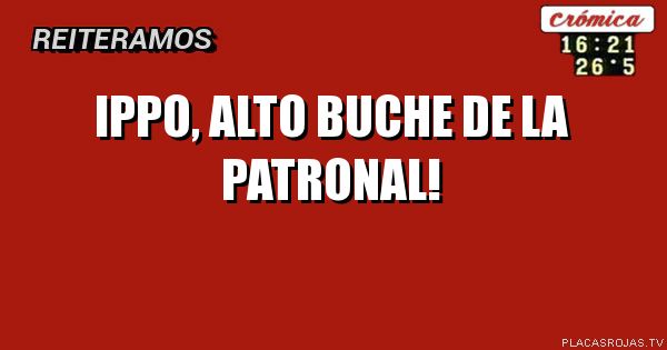 IPPO, ALTO BUCHE
DE LA PATRONAL!
