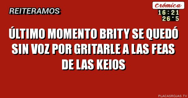 Último momento 
Brity se quedó sin voz 
Por gritarle a las feas
De las keios