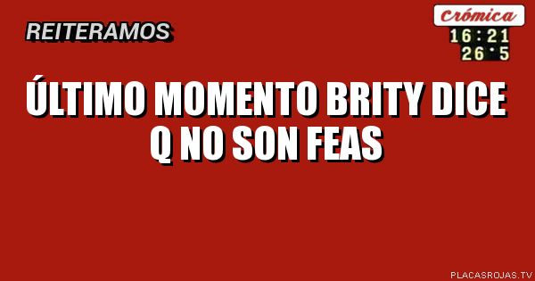 Último momento 
Brity dice q no son feas