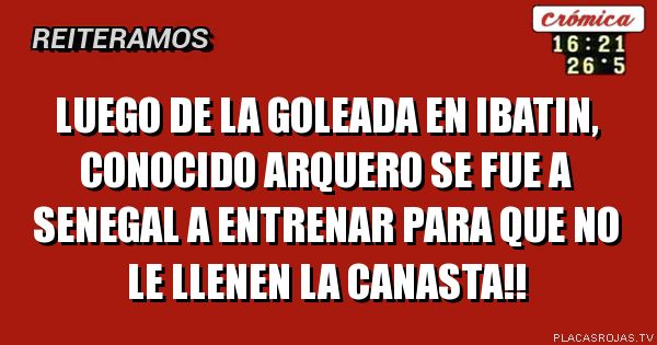 LUEGO DE LA GOLEADA EN IBATIN, CONOCIDO ARQUERO SE FUE A SENEGAL A ENTRENAR PARA QUE NO LE LLENEN LA CANASTA!!