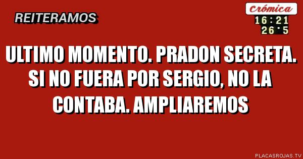 ULTIMO MOMENTO. PRADON SECRETA. SI NO FUERA POR SERGIO, NO LA CONTABA.
AMPLIAREMOS