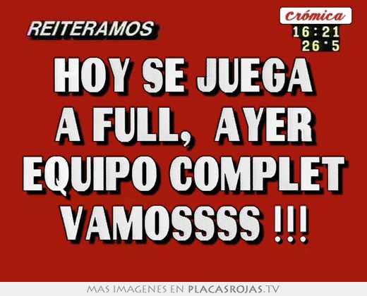 hoy se juega a full, ayer equipo complet vamossss !!!