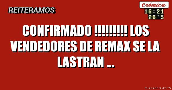 cONFIRMADO !!!!!!!!!
lOS VENDEDORES DE REMAX SE LA LASTRAN ...