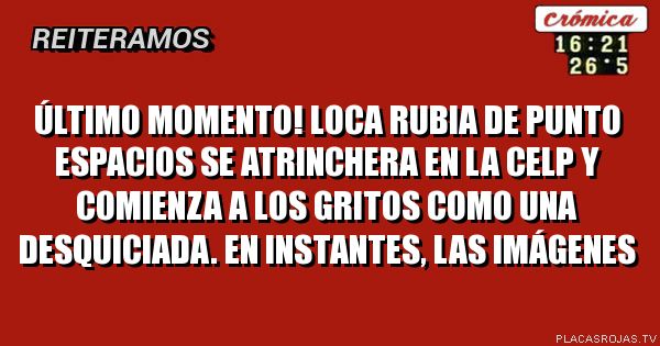 Último momento!
Loca rubia de Punto Espacios se atrinchera en la celp y comienza a los gritos como una desquiciada.
En instantes, las imágenes