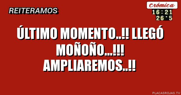 ÚLTIMO MOMENTO..!!
LLEGÓ MOÑOÑO...!!!
AMPLIAREMOS..!!