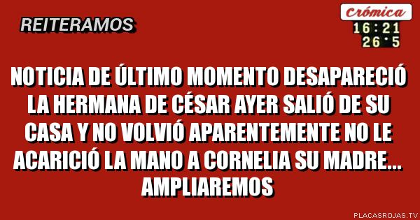 NOTICIA de último momento desapareció la hermana de César ayer salió de su casa y no volvió aparentemente no le acarició la mano a CORNELIA su madre...
Ampliaremos
