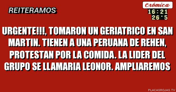 urgente!!!, tomaron un geriatrico en san martin. tienen a una peruana de rehen, protestan por la comida. la lider del grupo se llamaria leonor. ampliaremos