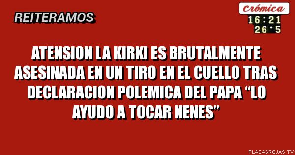 ATENSION LA KIRKI ES BRUTALMENTE ASESINADA EN UN TIRO EN EL CUELLO TRAS DECLARACION POLEMICA DEL PAPA “lo ayudo a tocar nenes”