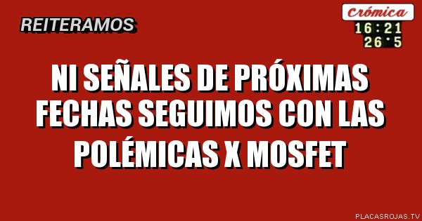 Ni señales de próximas fechas
seguimos con las polémicas
x mosfet