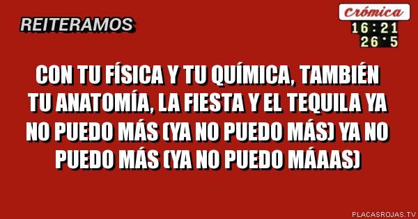 Con tu física y tu química, también tu anatomía, la fiesta y el tequila ya no puedo más (ya no puedo más) ya no puedo más (ya no puedo máaas)