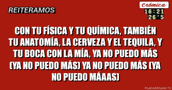 Con tu física y tu química, también tu anatomía, la cerveza y el tequila, y tu boca con la mía, ya no puedo más (ya no puedo más) ya no puedo más (ya no puedo máaas)