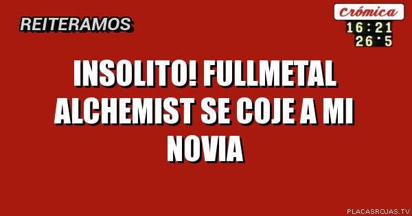 INSOLITO!
FULLMETAL ALCHEMIST SE COJE A MI NOVIA