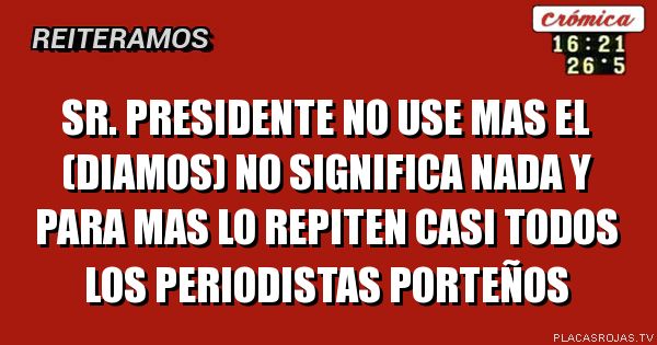 Sr. presidente no use mas el (diamos)
No significa nada y para mas lo repiten
casi todos los periodistas Porteños