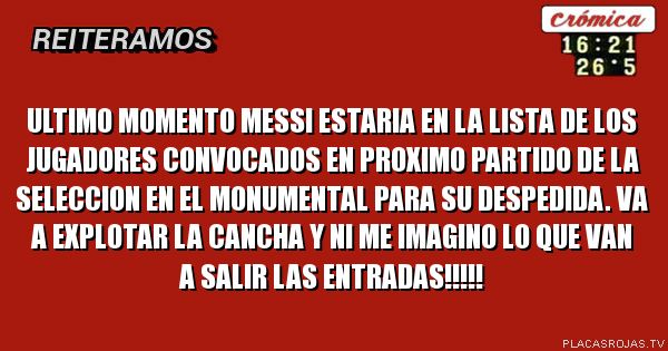 ULTIMO MOMENTO
MESSI ESTARIA EN LA LISTA DE LOS JUGADORES CONVOCADOS EN PROXIMO PARTIDO DE LA SELECCION EN EL MONUMENTAL PARA SU DESPEDIDA. VA A EXPLOTAR LA CANCHA Y NI ME IMAGINO LO QUE VAN A SALIR LAS ENTRADAS!!!!!