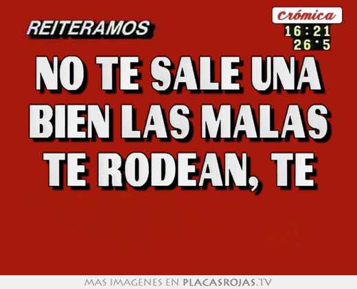 no te sale una bien las malas te rodean, te