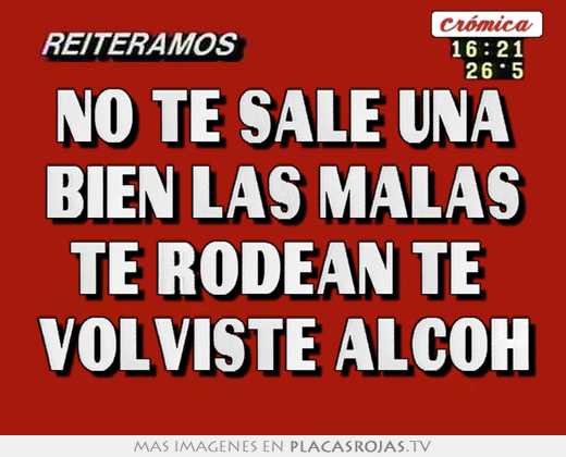no te sale una bien las malas te rodean te volviste alcoh