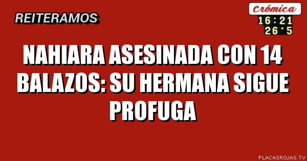 NAHIARA ASESINADA CON 14 BALAZOS: SU HERMANA SIGUE PROFUGA