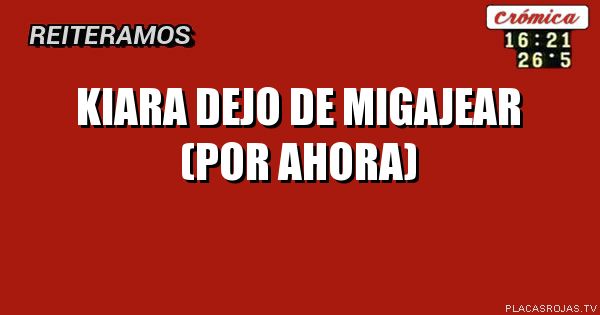 Kiara dejo de migajear
(Por ahora)