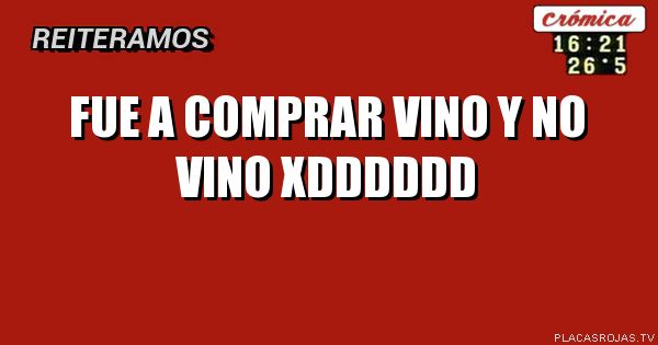 Fue a comprar vino y no vino
Xdddddd