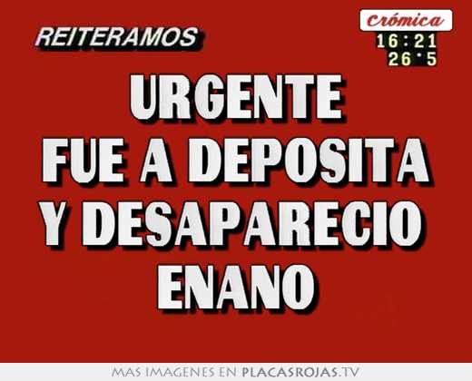 urgente fue a deposita y desapareciÓ enano