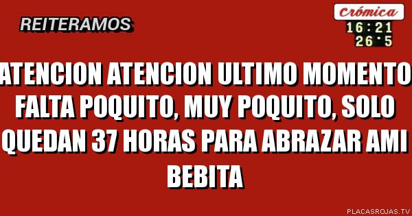 Atencion atencion
Ultimo momento
Falta poquito, muy poquito,
Solo quedan 37 horas para abrazar ami bebita