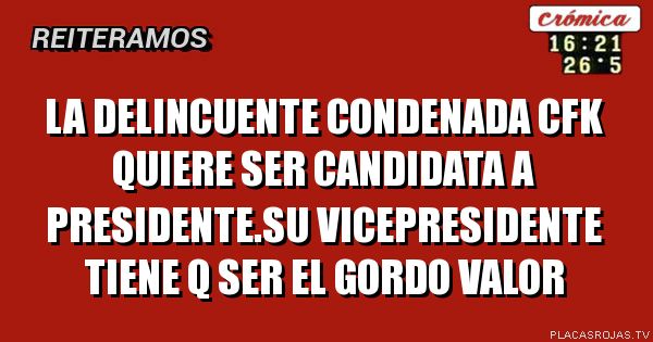 La delincuente condenada cfk quiere ser candidata a presidente.su vicepresidente tiene q ser el gordo valor