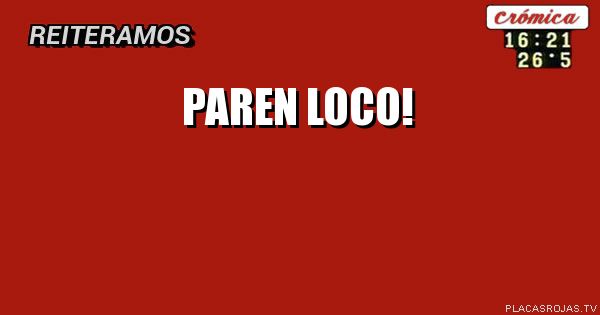 Paren loco!