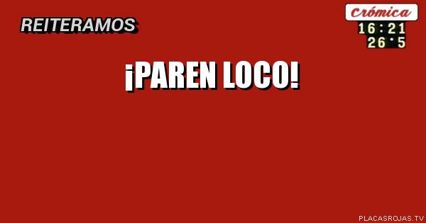 ¡Paren loco!