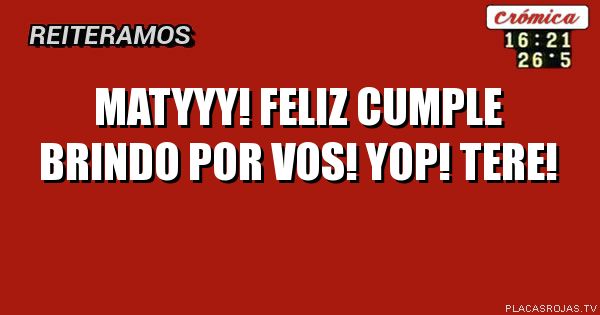 Matyyy! Feliz cumple brindo por vos! Yop! Tere!