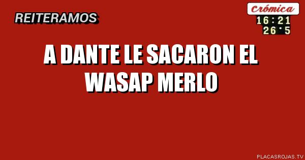 A DANTE LE SACARON EL WASAP
MERLO
