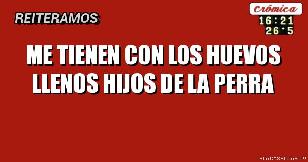 Me tienen con los huevos llenos hijos de la perra