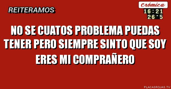 No se cuatos problema PUEDAS tener pero siempre sinto que soy eres mi comprañero
