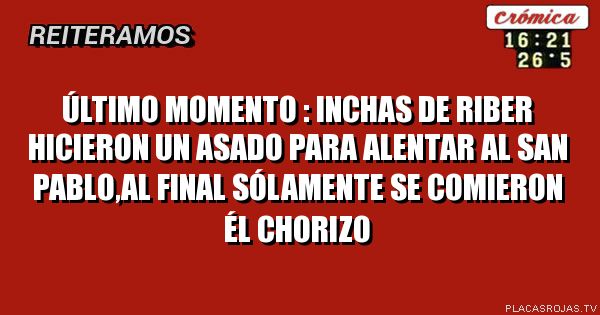 ÚLTIMO MOMENTO : INCHAS DE RIBER HICIERON UN ASADO PARA ALENTAR AL SAN PABLO,AL FINAL SÓLAMENTE SE COMIERON ÉL CHORIZO
