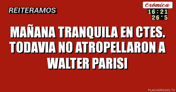 Mañana tranquila en ctes.
Todavia no atropellaron a walter parisi