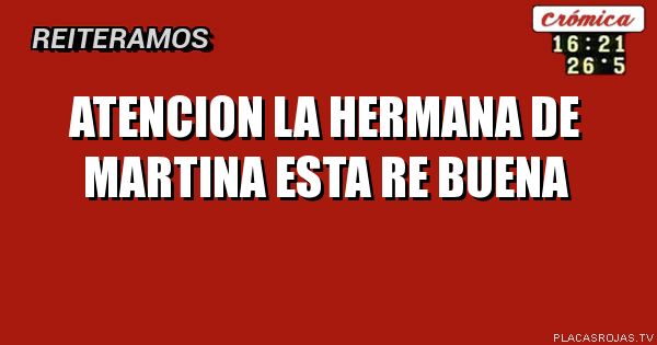 ATENCION
LA HERMANA DE MARTINA ESTA RE BUENA