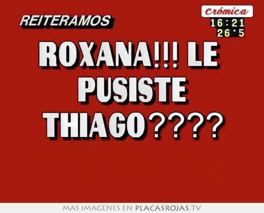 roxana!!! le pusiste thiago????