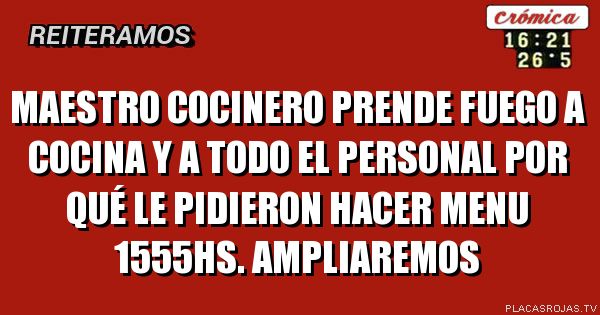 Maestro cocinero prende fuego a cocina y a todo el personal por qué le pidieron hacer menu 1555hs.
Ampliaremos