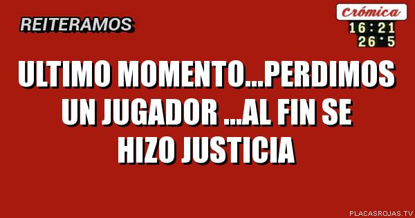 ultimo momento...perdimos un jugador ...al fin se hizo justicia