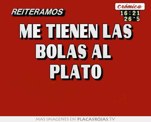 me tienen las bolas al plato