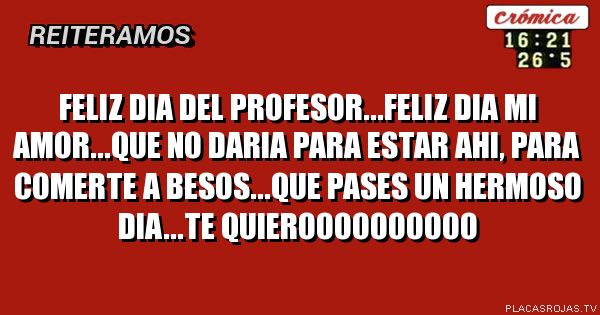 feliz dia del profesor...feliz dia mi amor...que no daria para estar ahi, para comerte a besos...que pases un hermoso dia...te quieroooooooooo