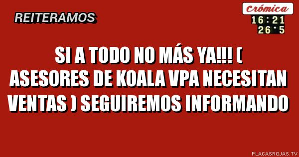 Si a todo no más ya!!!
( Asesores de Koala vpa necesitan ventas )
Seguiremos informando