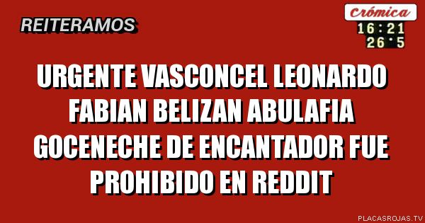 URGENTE VASCONCEL
LEONARDO FABIAN BELIZAN ABULAFIA GOCENECHE DE ENCANTADOR FUE PROHIBIDo EN REDDIT