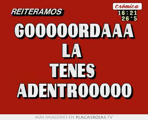 gooooordaaa la  tenes  adentrooooo