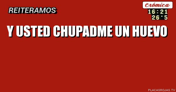 Y USTED CHUPADME UN HUEVO