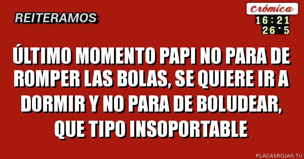 Último momento
Papi no para de romper las bolas, se quiere ir a dormir y no para de boludear, que tipo insoportable