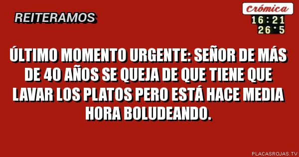 Último momento
Urgente: señor de más de 40 años se queja de que tiene que lavar los platos pero está hace media hora boludeando.