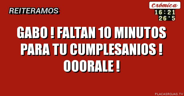 GABO ! FALTAN 10 MINUTOS PARA TU CUMPLESANIOS !
ooorale !