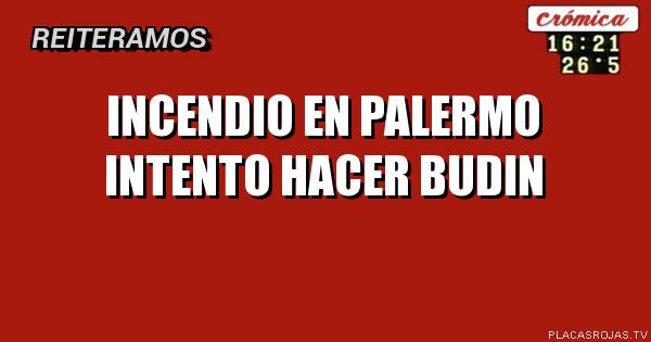 INCENDIO EN PALERMO
INTENTO HACER BUDIN
