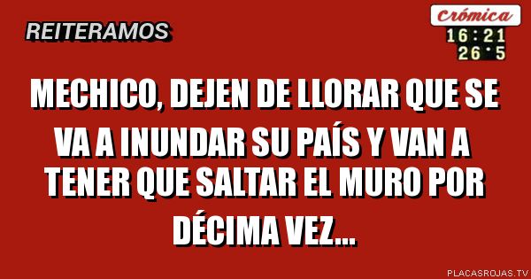 mechico, dejen de llorar que se va a inundar su país y van a tener que saltar el muro por décima vez...