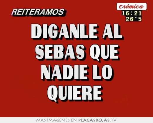 díganle al sebas que nadie lo quiere